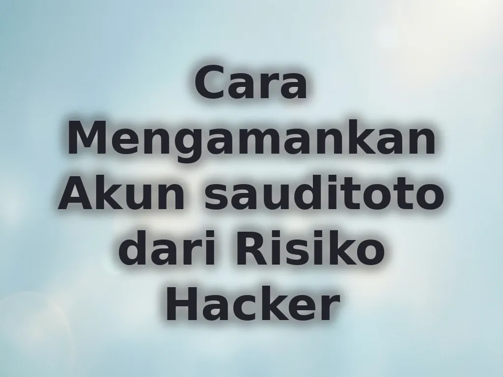 Cara Mengamankan Akun sauditoto dari Risiko Hacker
